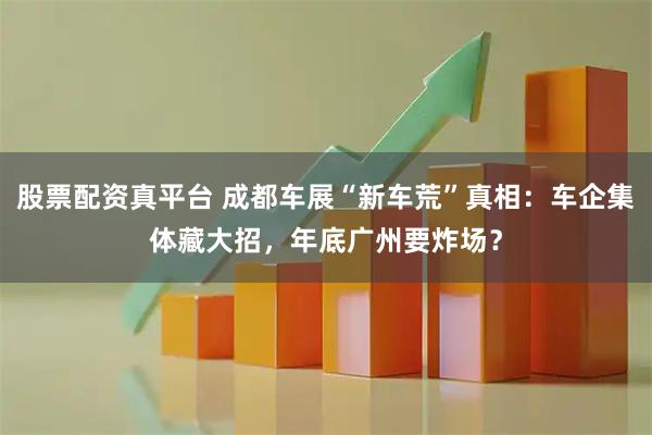 股票配资真平台 成都车展“新车荒”真相：车企集体藏大招，年底广州要炸场？