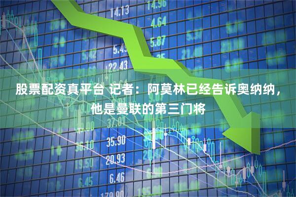 股票配资真平台 记者：阿莫林已经告诉奥纳纳，他是曼联的第三门将