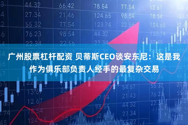 广州股票杠杆配资 贝蒂斯CEO谈安东尼：这是我作为俱乐部负责人经手的最复杂交易