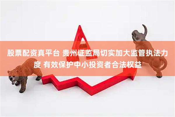 股票配资真平台 贵州证监局切实加大监管执法力度 有效保护中小投资者合法权益