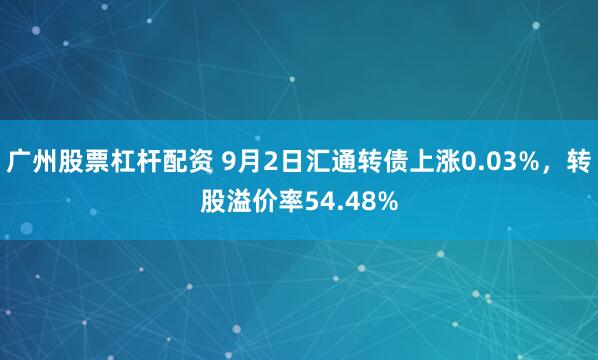 广州股票杠杆配资 9月2日汇通转债上涨0.03%，转股溢价率54.48%