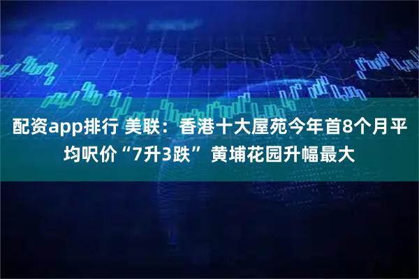 配资app排行 美联：香港十大屋苑今年首8个月平均呎价“7升3跌” 黄埔花园升幅最大