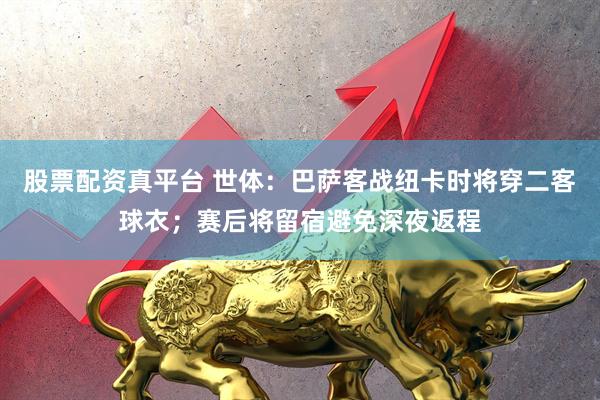股票配资真平台 世体：巴萨客战纽卡时将穿二客球衣；赛后将留宿避免深夜返程