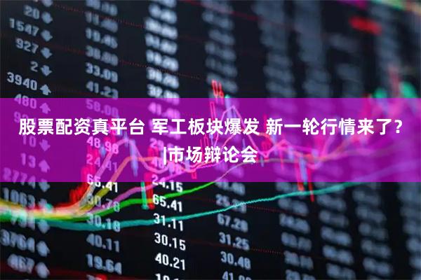 股票配资真平台 军工板块爆发 新一轮行情来了？|市场辩论会