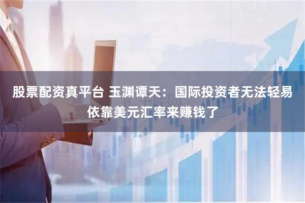 股票配资真平台 玉渊谭天：国际投资者无法轻易依靠美元汇率来赚钱了