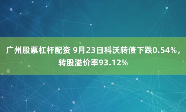 广州股票杠杆配资 9月23日科沃转债下跌0.54%，转股溢价率93.12%