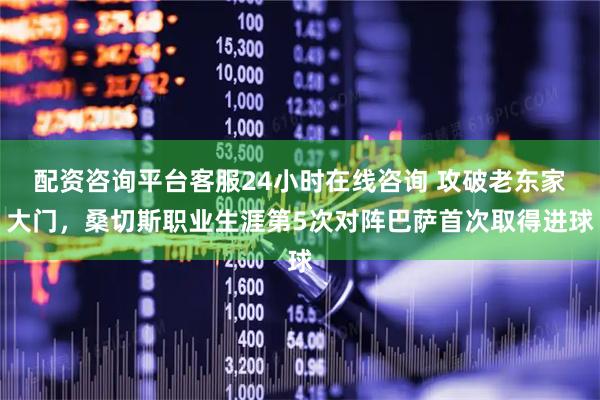 配资咨询平台客服24小时在线咨询 攻破老东家大门，桑切斯职业生涯第5次对阵巴萨首次取得进球