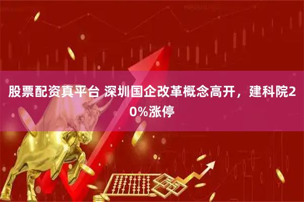 股票配资真平台 深圳国企改革概念高开，建科院20%涨停