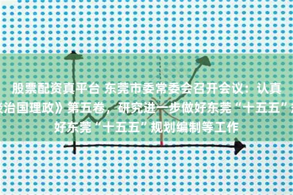 股票配资真平台 东莞市委常委会召开会议：认真学习《习近平谈治国理政》第五卷，研究进一步做好东莞“十五五”规划编制等工作