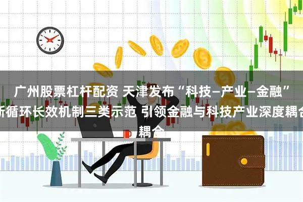 广州股票杠杆配资 天津发布“科技—产业—金融”新循环长效机制三类示范 引领金融与科技产业深度耦合