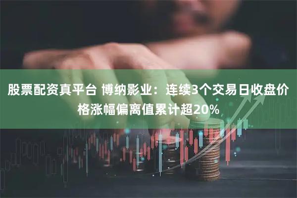 股票配资真平台 博纳影业：连续3个交易日收盘价格涨幅偏离值累计超20%
