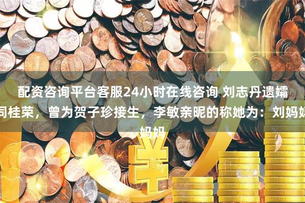 配资咨询平台客服24小时在线咨询 刘志丹遗孀同桂荣，曾为贺子珍接生，李敏亲昵的称她为：刘妈妈
