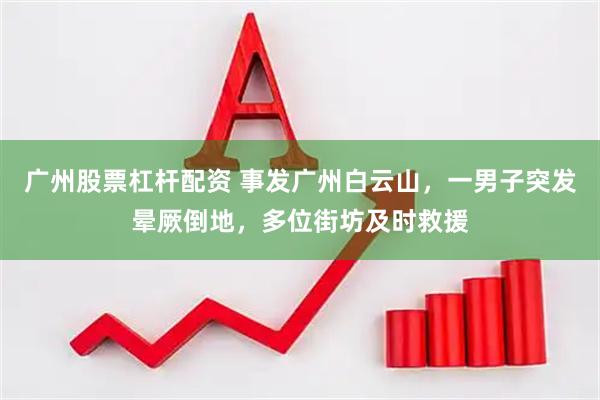 广州股票杠杆配资 事发广州白云山，一男子突发晕厥倒地，多位街坊及时救援