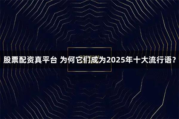 股票配资真平台 为何它们成为2025年十大流行语？