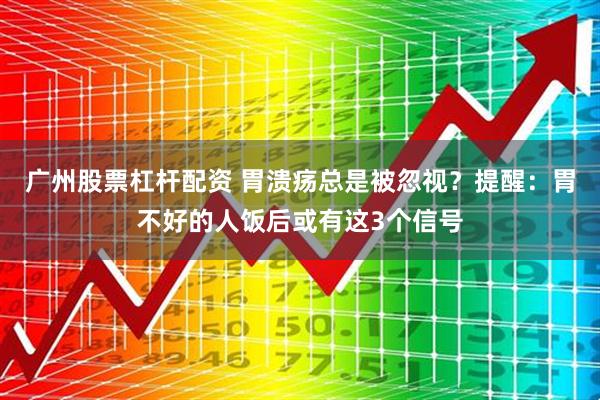 广州股票杠杆配资 胃溃疡总是被忽视？提醒：胃不好的人饭后或有这3个信号