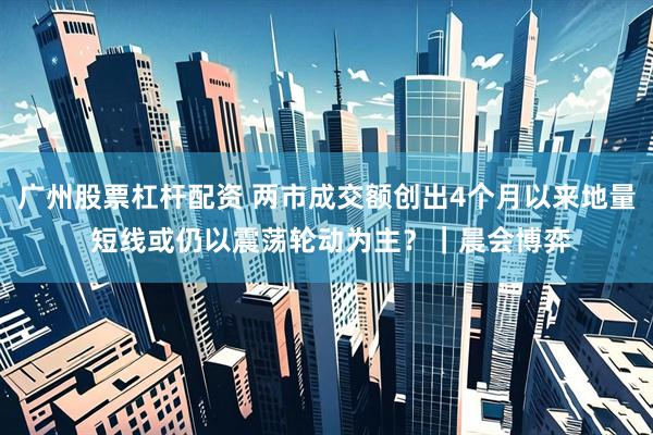 广州股票杠杆配资 两市成交额创出4个月以来地量 短线或仍以震荡轮动为主？｜晨会博弈