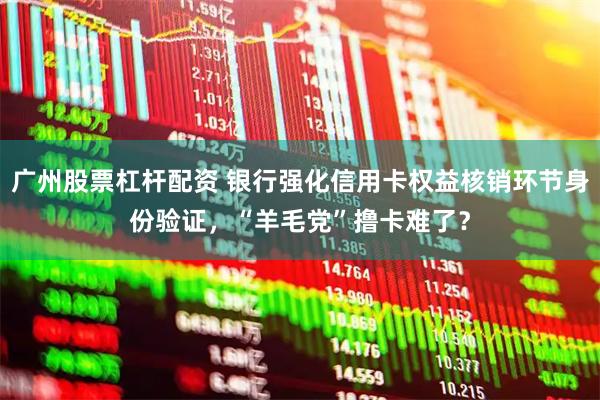 广州股票杠杆配资 银行强化信用卡权益核销环节身份验证，“羊毛党”撸卡难了？