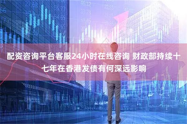 配资咨询平台客服24小时在线咨询 财政部持续十七年在香港发债有何深远影响