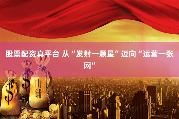 股票配资真平台 从“发射一颗星”迈向“运营一张网”