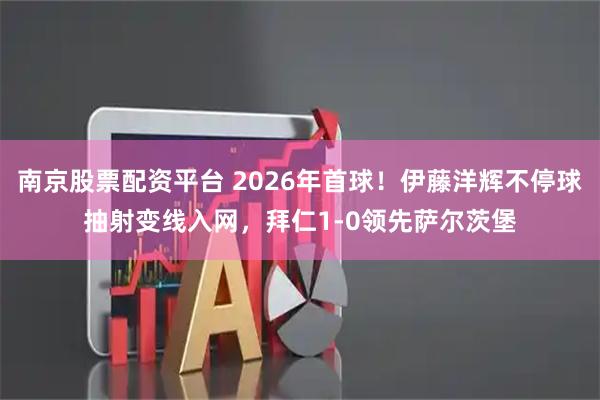 南京股票配资平台 2026年首球！伊藤洋辉不停球抽射变线入网，拜仁1-0领先萨尔茨堡