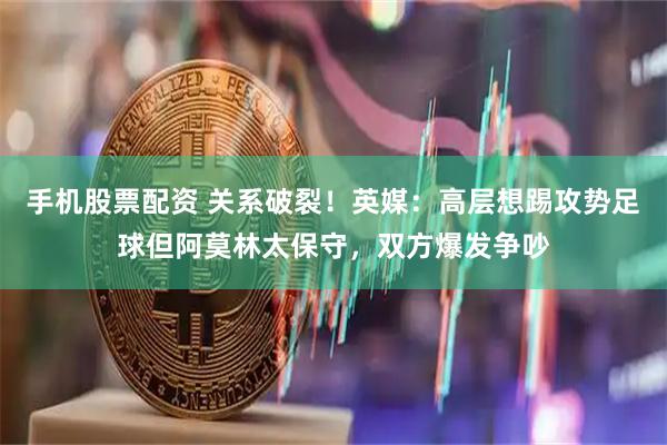 手机股票配资 关系破裂！英媒：高层想踢攻势足球但阿莫林太保守，双方爆发争吵