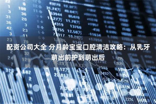 配资公司大全 分月龄宝宝口腔清洁攻略：从乳牙萌出前护到萌出后