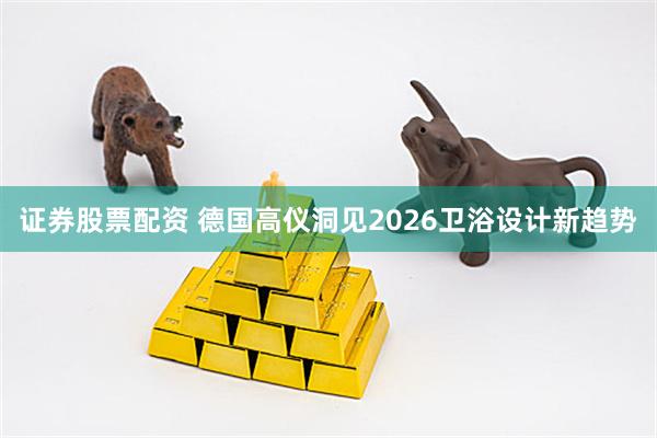 证券股票配资 德国高仪洞见2026卫浴设计新趋势