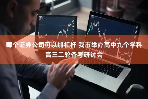 哪个证券公司可以加杠杆 我市举办高中九个学科高三二轮备考研讨会