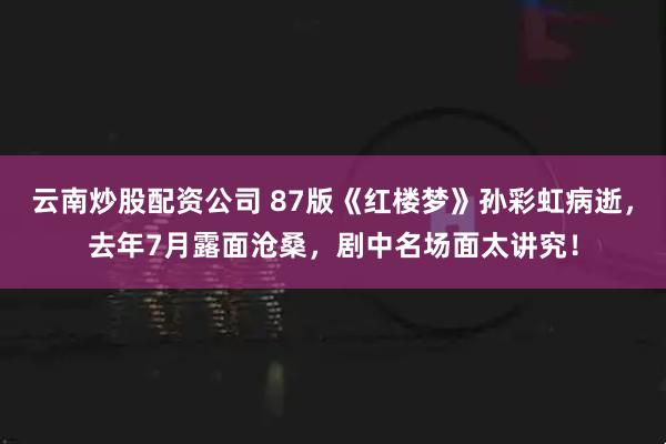 云南炒股配资公司 87版《红楼梦》孙彩虹病逝，去年7月露面沧桑，剧中名场面太讲究！