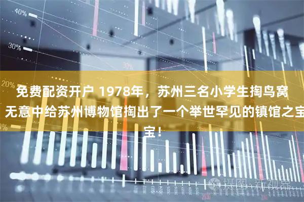 免费配资开户 1978年，苏州三名小学生掏鸟窝，无意中给苏州博物馆掏出了一个举世罕见的镇馆之宝！
