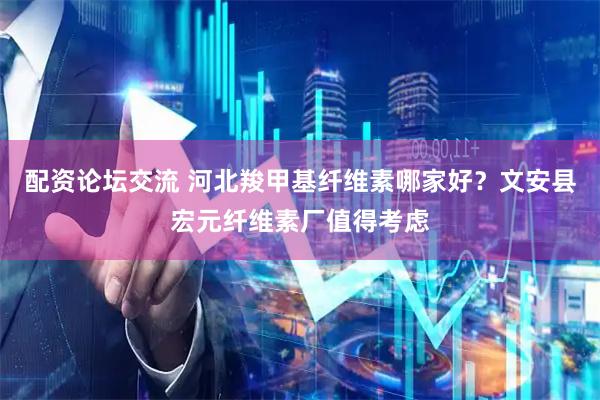 配资论坛交流 河北羧甲基纤维素哪家好？文安县宏元纤维素厂值得考虑