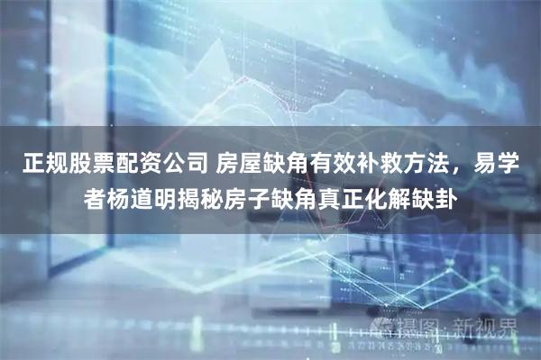 正规股票配资公司 房屋缺角有效补救方法，易学者杨道明揭秘房子缺角真正化解缺卦