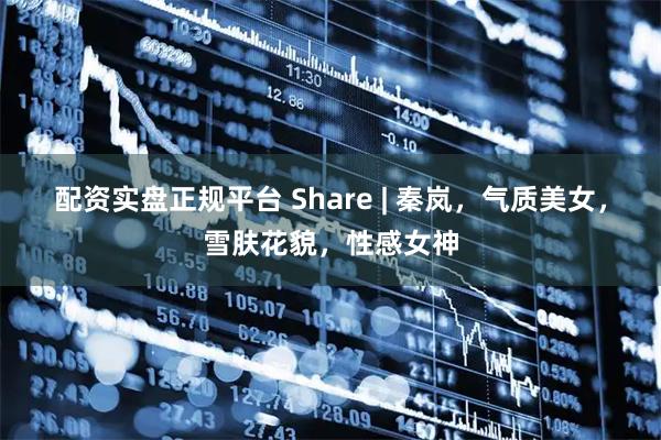 配资实盘正规平台 Share | 秦岚，气质美女，雪肤花貌，性感女神