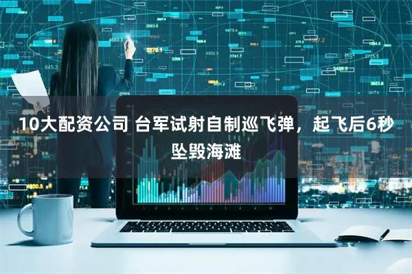 10大配资公司 台军试射自制巡飞弹，起飞后6秒坠毁海滩