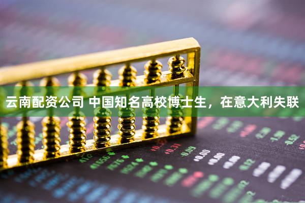 云南配资公司 中国知名高校博士生，在意大利失联