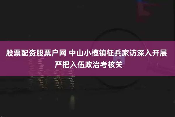 股票配资股票户网 中山小榄镇征兵家访深入开展  严把入伍政治考核关