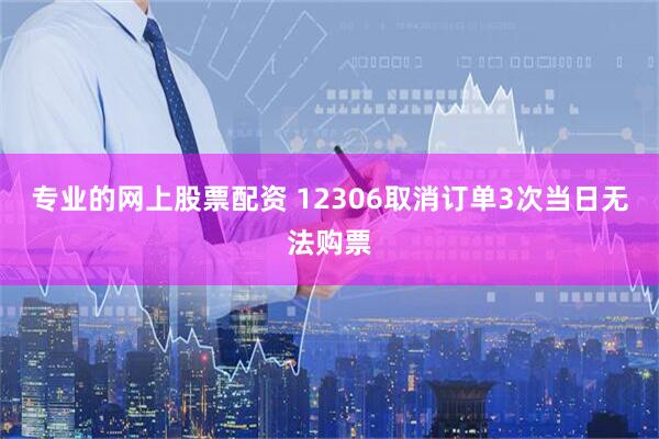 专业的网上股票配资 12306取消订单3次当日无法购票