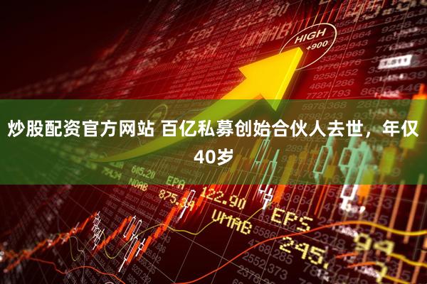 炒股配资官方网站 百亿私募创始合伙人去世，年仅40岁