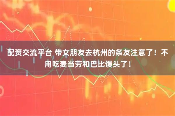 配资交流平台 带女朋友去杭州的条友注意了！不用吃麦当劳和巴比馒头了！