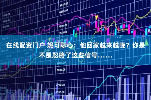 在线配资门户 妮可聊心：他回家越来越晚？你是不是忽略了这些信号……
