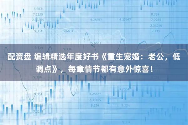 配资盘 编辑精选年度好书《重生宠婚：老公，低调点》，每章情节都有意外惊喜！