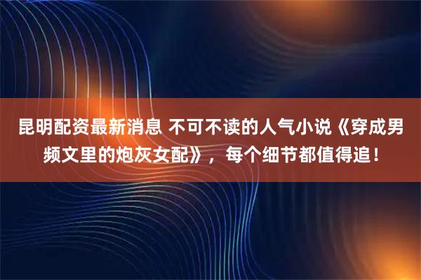 昆明配资最新消息 不可不读的人气小说《穿成男频文里的炮灰女配》，每个细节都值得追！