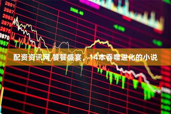 配资资讯网 饕餮盛宴，14本吞噬进化的小说