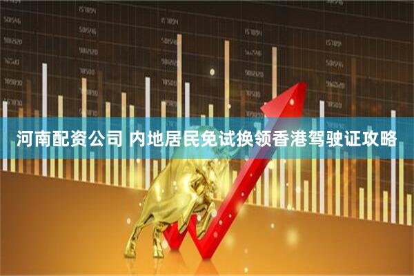 河南配资公司 内地居民免试换领香港驾驶证攻略