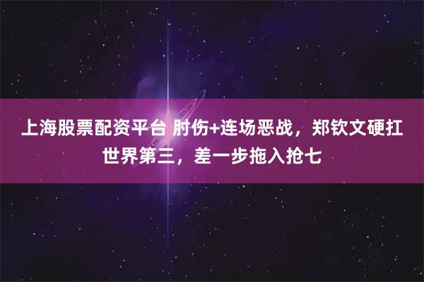 上海股票配资平台 肘伤+连场恶战，郑钦文硬扛世界第三，差一步拖入抢七