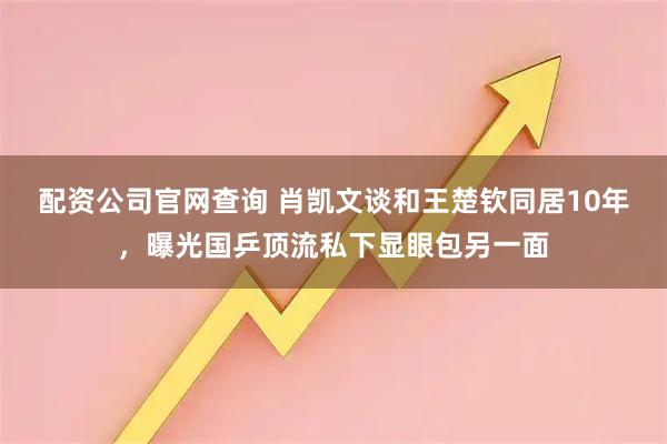 配资公司官网查询 肖凯文谈和王楚钦同居10年，曝光国乒顶流私下显眼包另一面