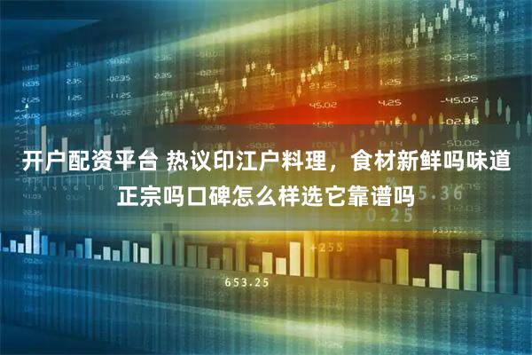 开户配资平台 热议印江户料理，食材新鲜吗味道正宗吗口碑怎么样选它靠谱吗