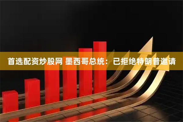 首选配资炒股网 墨西哥总统：已拒绝特朗普邀请