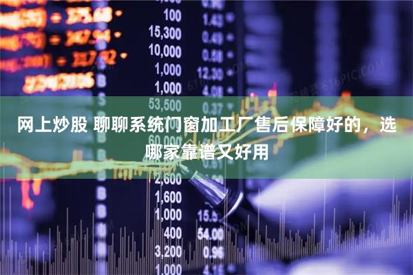 网上炒股 聊聊系统门窗加工厂售后保障好的，选哪家靠谱又好用