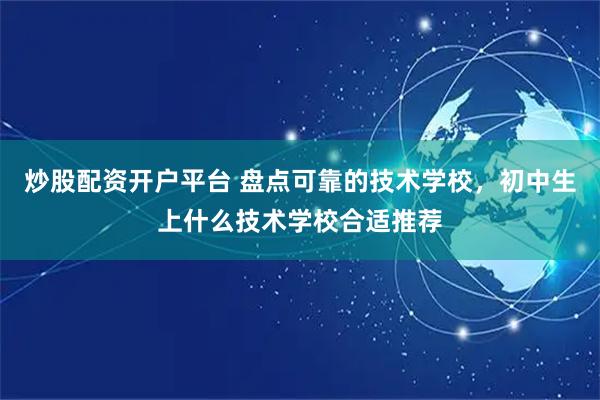 炒股配资开户平台 盘点可靠的技术学校，初中生上什么技术学校合适推荐